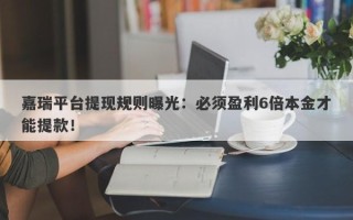 嘉瑞平台提现规则曝光：必须盈利6倍本金才能提款！