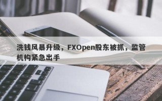 洗钱风暴升级，FXOpen股东被抓，监管机构紧急出手