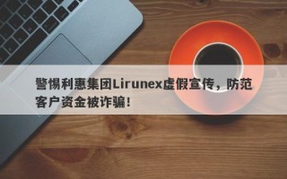 警惕利惠集团Lirunex虚假宣传，防范客户资金被诈骗！