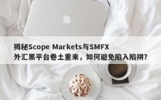 揭秘Scope Markets与SMFX外汇黑平台卷土重来，如何避免陷入陷阱？