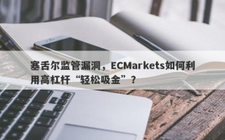 塞舌尔监管漏洞，ECMarkets如何利用高杠杆“轻松吸金”？