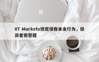 VT Markets惊现侵吞本金行为，投资者需警醒