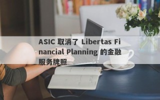 ASIC 取消了 Libertas Financial Planning 的金融服务牌照