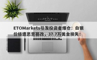 ETOMarkets引发投资者爆仓：白银价格遭恶意篡改，37.7万美金损失！