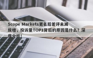 Scope Markets更名后差评未减反增，投诉量TOP1背后的原因是什么？深度分析！