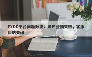 FXDD平台问题频发：账户登陆失败，客服网站关闭