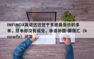 INFINOX英诺远远低于系统最低价的多单，挂单却没有成交，申请补偿-要懂汇（knowfx）问答