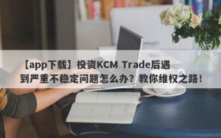 【app下载】投资KCM Trade后遇到严重不稳定问题怎么办？教你维权之路！