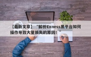 【最新文章】“解析Exness黑平台如何操作导致大量损失的原因！”