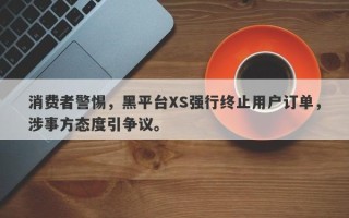 消费者警惕，黑平台XS强行终止用户订单，涉事方态度引争议。