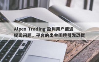 Alpex Trading 盈利用户遭遇提现问题，平台的出金困境引发恐慌