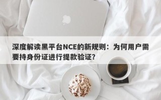 深度解读黑平台NCE的新规则：为何用户需要持身份证进行提款验证？