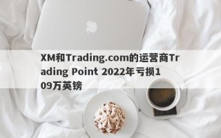 XM和Trading.com的运营商Trading Point 2022年亏损109万英镑