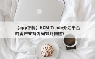 【app下载】KCM Trade外汇平台的客户支持为何如此糟糕？