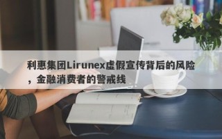 利惠集团Lirunex虚假宣传背后的风险，金融消费者的警戒线