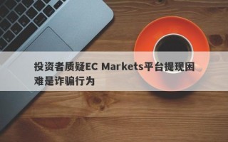 投资者质疑EC Markets平台提现困难是诈骗行为