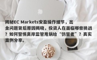 揭秘EC Markets安盈操作细节，出金问题背后原因揭晓，投资人在面临哪些挑战？如何警惕离岸监管甩锅给“仿冒者”？真实案例分享。