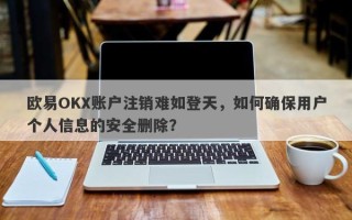 欧易OKX账户注销难如登天，如何确保用户个人信息的安全删除？