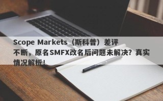 Scope Markets（斯科普）差评不断，原名SMFX改名后问题未解决？真实情况解析！