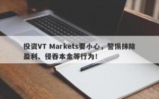 投资VT Markets要小心，警惕抹除盈利、侵吞本金等行为！