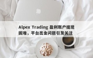 Alpex Trading 盈利账户提现困难，平台出金问题引发关注