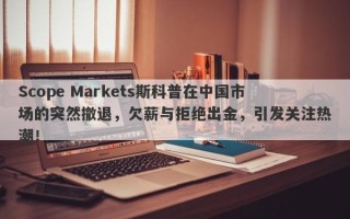 Scope Markets斯科普在中国市场的突然撤退，欠薪与拒绝出金，引发关注热潮！