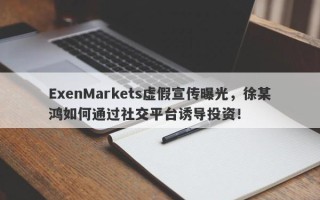 ExenMarkets虚假宣传曝光，徐某鸿如何通过社交平台诱导投资！