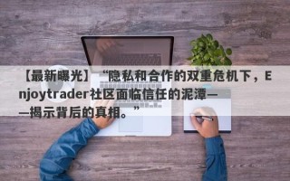 【最新曝光】“隐私和合作的双重危机下，Enjoytrader社区面临信任的泥潭——揭示背后的真相。”