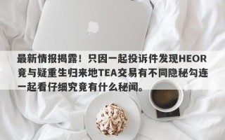 最新情报揭露！只因一起投诉件发现HEOR竟与疑重生归来地TEA交易有不同隐秘勾连一起看仔细究竟有什么秘闻。