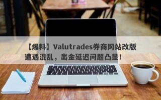 【爆料】Valutrades券商网站改版遭遇混乱，出金延迟问题凸显！