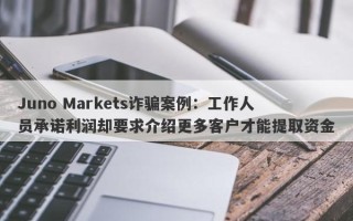 Juno Markets诈骗案例：工作人员承诺利润却要求介绍更多客户才能提取资金