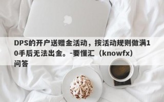 DPS的开户送赠金活动，按活动规则做满10手后无法出金。-要懂汇（knowfx）问答