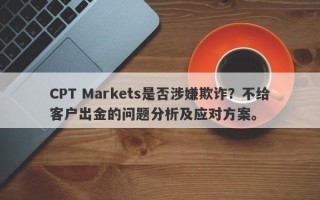 CPT Markets是否涉嫌欺诈？不给客户出金的问题分析及应对方案。