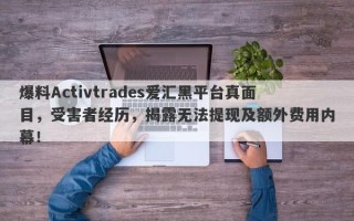 爆料Activtrades爱汇黑平台真面目，受害者经历，揭露无法提现及额外费用内幕！