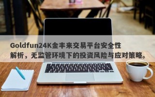 Goldfun24K金丰来交易平台安全性解析，无监管环境下的投资风险与应对策略。