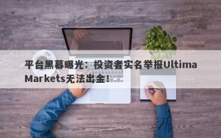 平台黑幕曝光：投资者实名举报UltimaMarkets无法出金！