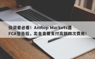 投资者必看！Amtop Markets遭FCA警告后，出金竟要支付高额四次费用！