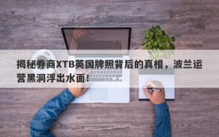 揭秘券商XTB英国牌照背后的真相，波兰运营黑洞浮出水面！