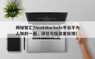 揭秘智汇ThinkMarkets平台不为人知的一面，评价与投资者反馈！