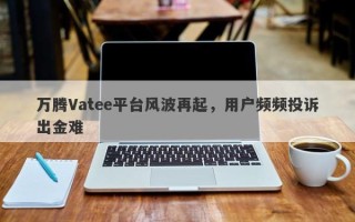 万腾Vatee平台风波再起，用户频频投诉出金难