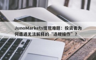 JunoMarkets提现难题：投资者为何遭遇无法解释的“违规操作”？