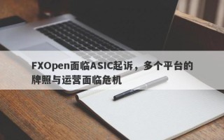 FXOpen面临ASIC起诉，多个平台的牌照与运营面临危机