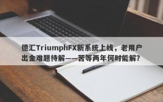 德汇TriumphFX新系统上线，老用户出金难题待解——苦等两年何时能解？