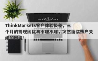 ThinkMarkets客户体验极差，三个月的提现困扰与不理不睬，突然面临账户关闭的困境！