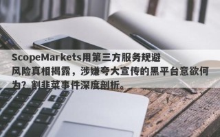 ScopeMarkets用第三方服务规避风险真相揭露，涉嫌夸大宣传的黑平台意欲何为？割韭菜事件深度剖析。