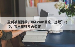 盈利被拒提款，XM.com回应“违规”指控，客户质疑平台公正