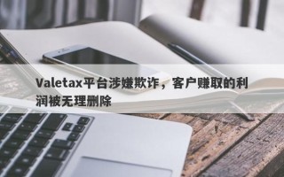 Valetax平台涉嫌欺诈，客户赚取的利润被无理删除