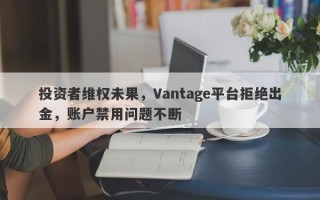 投资者维权未果，Vantage平台拒绝出金，账户禁用问题不断