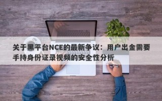 关于黑平台NCE的最新争议：用户出金需要手持身份证录视频的安全性分析