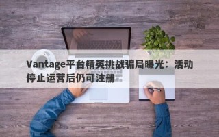 Vantage平台精英挑战骗局曝光：活动停止运营后仍可注册